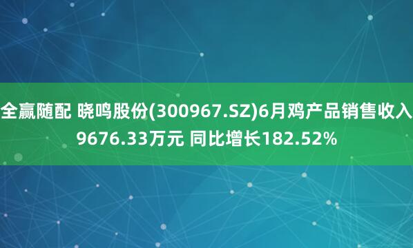 全赢随配 晓鸣股份(300967.SZ)6月鸡产品销售收入9676.33万元 同比增长182.52%