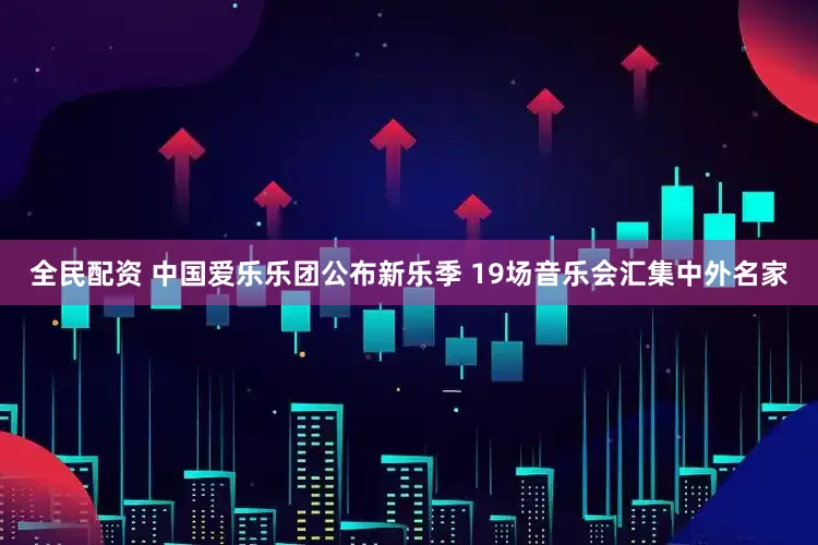 全民配资 中国爱乐乐团公布新乐季 19场音乐会汇集中外名家