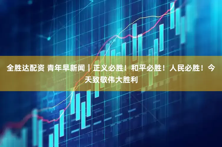 全胜达配资 青年早新闻｜正义必胜！和平必胜！人民必胜！今天致敬伟大胜利