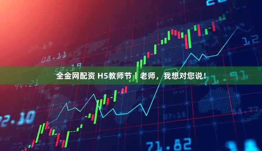 全金网配资 H5教师节丨老师，我想对您说！