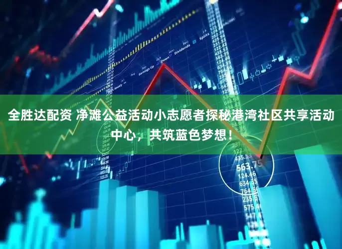 全胜达配资 净滩公益活动小志愿者探秘港湾社区共享活动中心，共筑蓝色梦想！