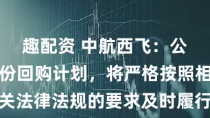 趣配资 中航西飞：公司如有股份回购计划，将严格按照相关法律法规的要求及时履行信息披露义务