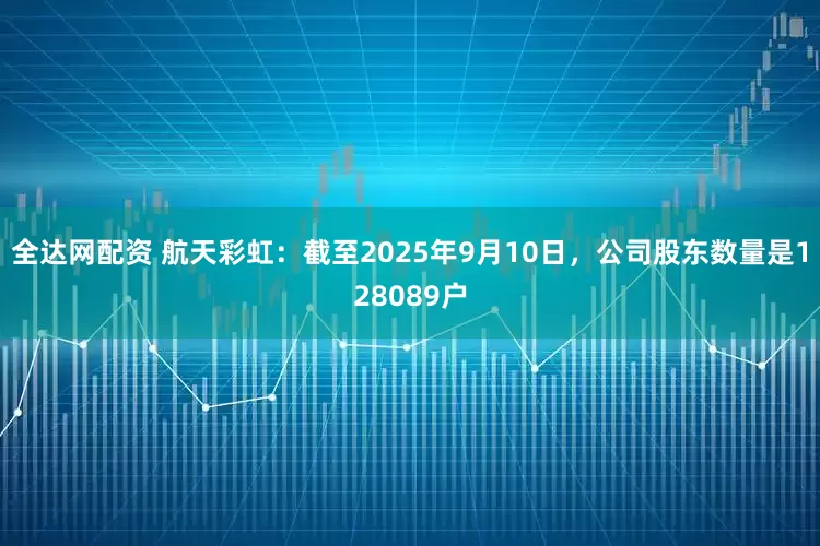 全达网配资 航天彩虹：截至2025年9月10日，公司股东数量是128089户