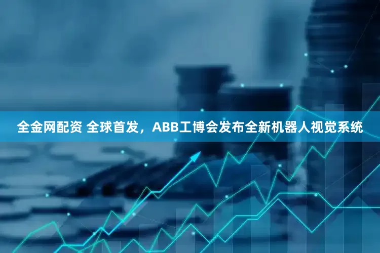 全金网配资 全球首发，ABB工博会发布全新机器人视觉系统
