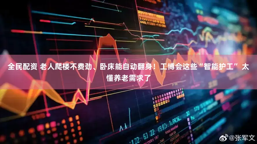 全民配资 老人爬楼不费劲、卧床能自动翻身！工博会这些“智能护工” 太懂养老需求了