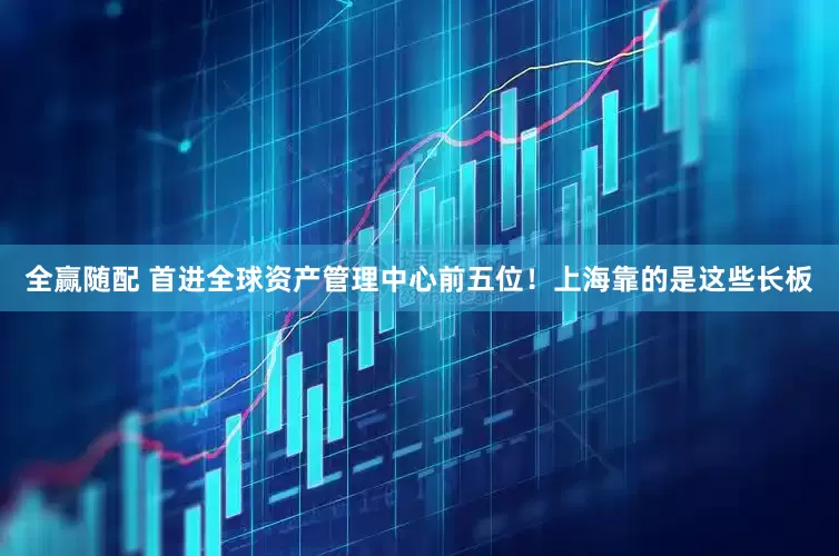 全赢随配 首进全球资产管理中心前五位！上海靠的是这些长板