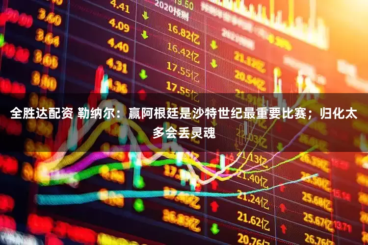 全胜达配资 勒纳尔：赢阿根廷是沙特世纪最重要比赛；归化太多会丢灵魂