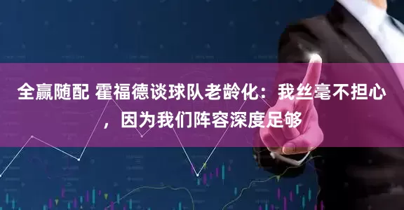 全赢随配 霍福德谈球队老龄化：我丝毫不担心，因为我们阵容深度足够