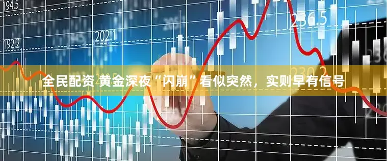 全民配资 黄金深夜“闪崩”看似突然，实则早有信号