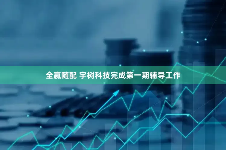 全赢随配 宇树科技完成第一期辅导工作