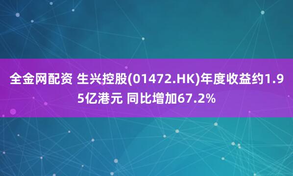 全金网配资 生兴控股(01472.HK)年度收益约1.95亿港元 同比增加67.2%