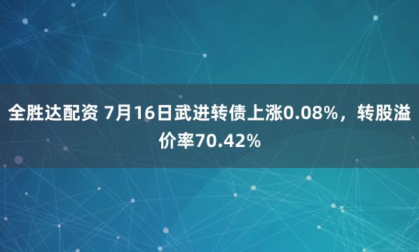 全胜达配资 7月16日武进转债上涨0.08%，转股溢价率70.42%