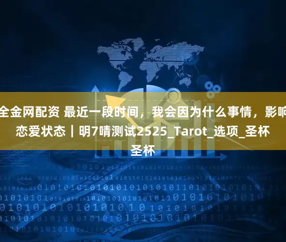 全金网配资 最近一段时间，我会因为什么事情，影响恋爱状态｜明7啨测试2525_Tarot_选项_圣杯