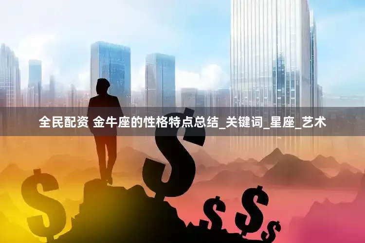 全民配资 金牛座的性格特点总结_关键词_星座_艺术