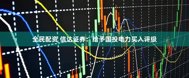 全民配资 信达证券：给予国投电力买入评级