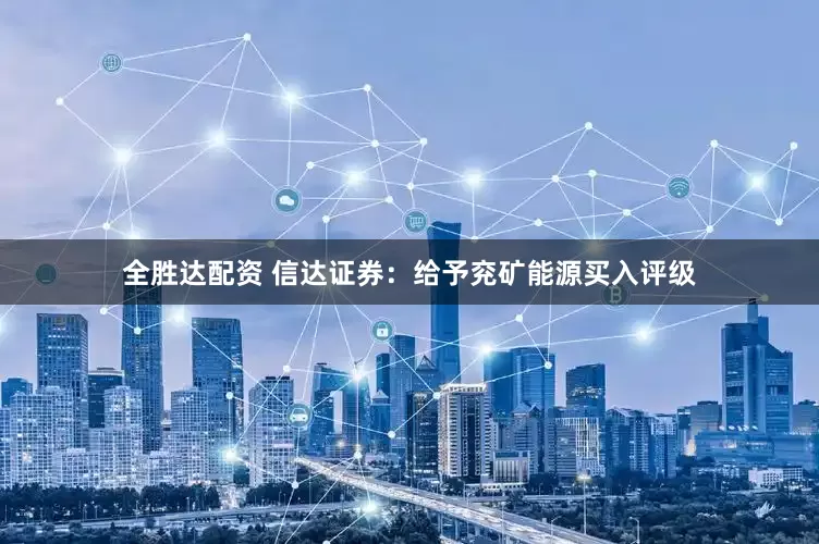 全胜达配资 信达证券：给予兖矿能源买入评级