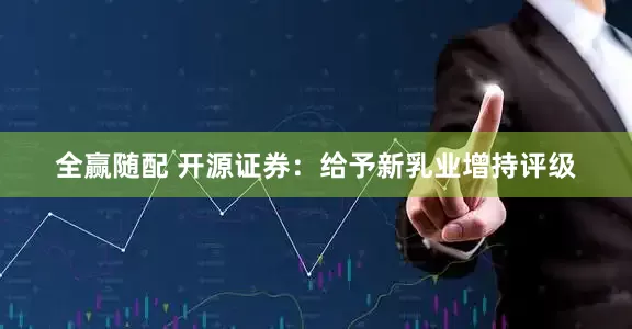全赢随配 开源证券：给予新乳业增持评级