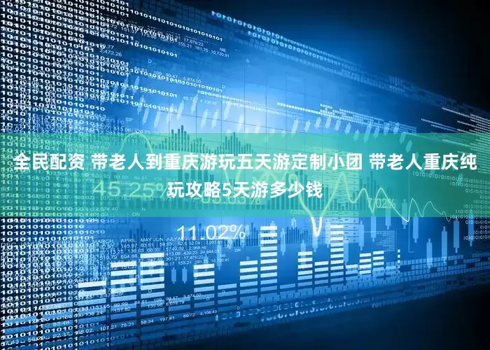 全民配资 带老人到重庆游玩五天游定制小团 带老人重庆纯玩攻略5天游多少钱