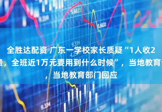 全胜达配资 广东一学校家长质疑“1人收200元班费，全班近1万元要用到什么时候”，当地教育部门回应