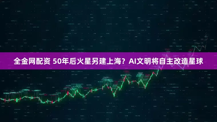 全金网配资 50年后火星另建上海？AI文明将自主改造星球