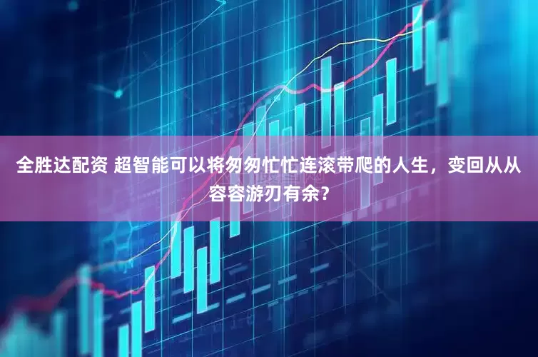 全胜达配资 超智能可以将匆匆忙忙连滚带爬的人生，变回从从容容游刃有余？