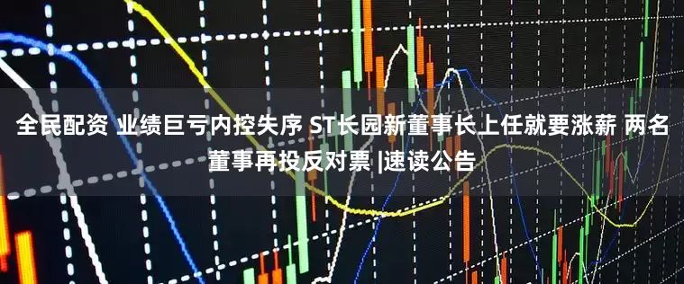 全民配资 业绩巨亏内控失序 ST长园新董事长上任就要涨薪 两名董事再投反对票 |速读公告