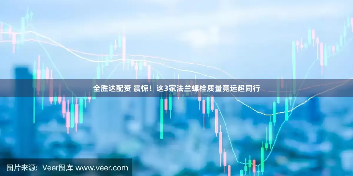 全胜达配资 震惊！这3家法兰螺栓质量竟远超同行