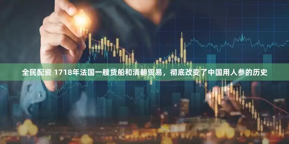 全民配资 1718年法国一艘货船和清朝贸易，彻底改变了中国用人参的历史