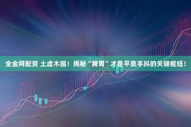 全金网配资 土虚木摇！揭秘“脾胃”才是平息手抖的关键枢纽！