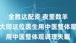 全胜达配资 夜里数羊到天亮？大同这位医生用中医整体观调理失眠