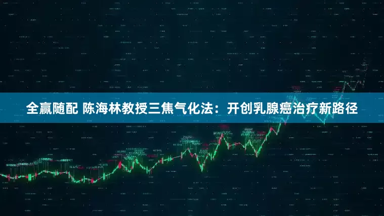 全赢随配 陈海林教授三焦气化法：开创乳腺癌治疗新路径