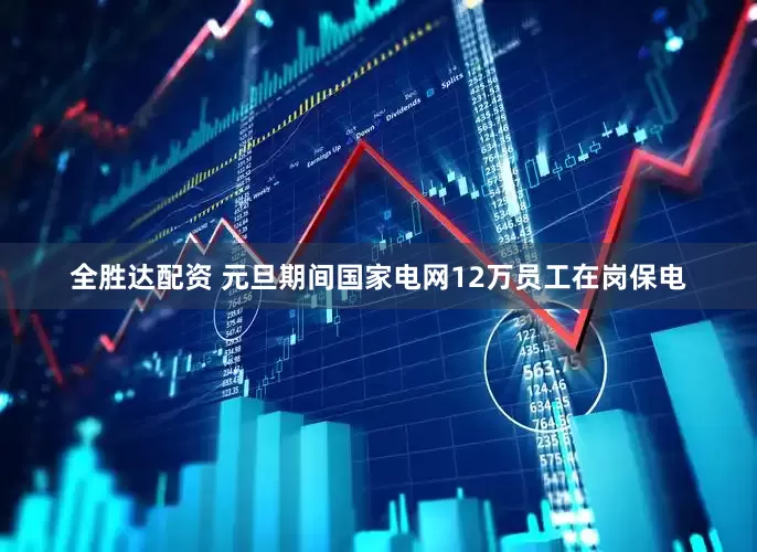 全胜达配资 元旦期间国家电网12万员工在岗保电