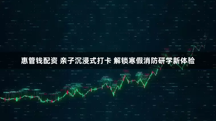 惠管钱配资 亲子沉浸式打卡 解锁寒假消防研学新体验