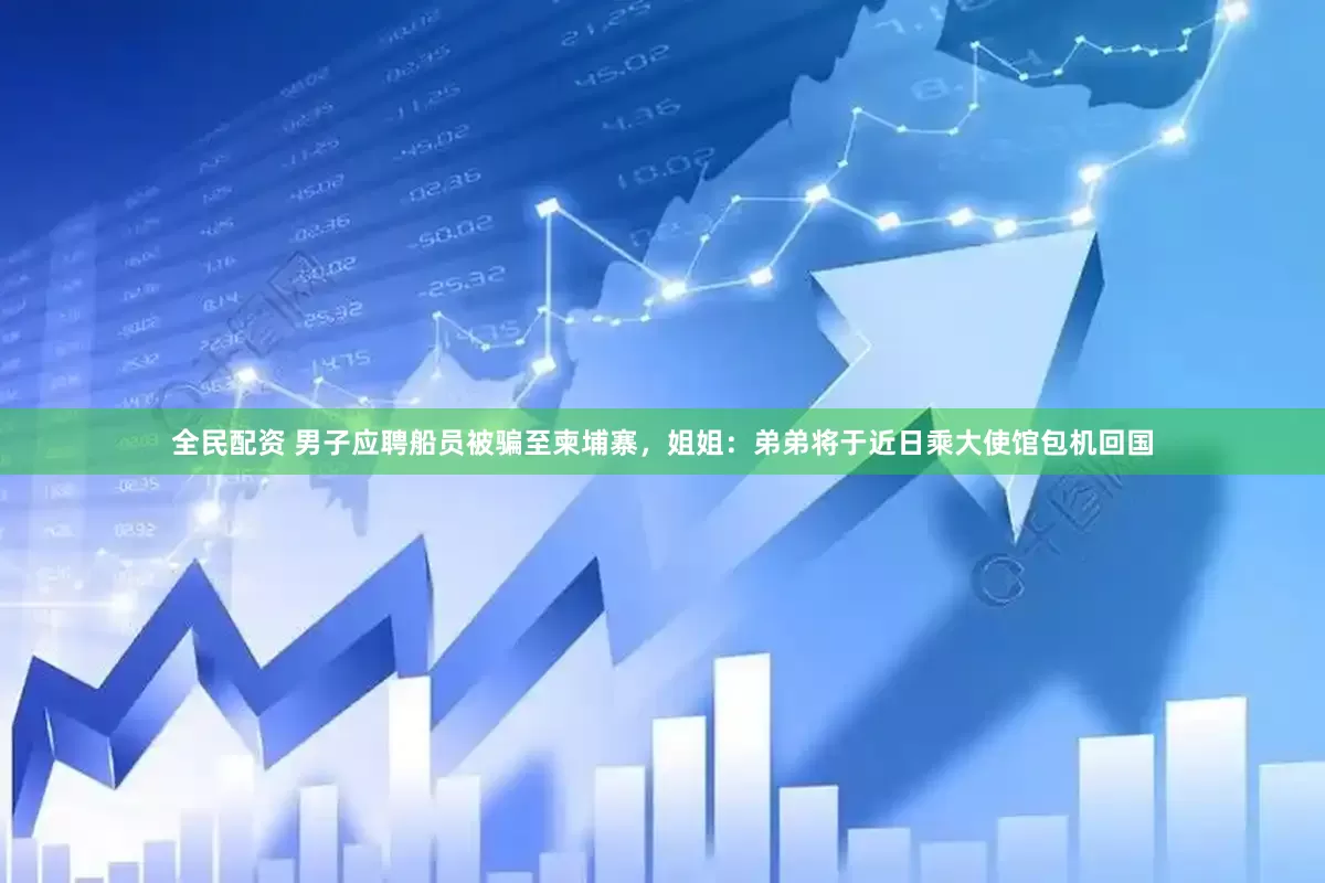 全民配资 男子应聘船员被骗至柬埔寨，姐姐：弟弟将于近日乘大使馆包机回国