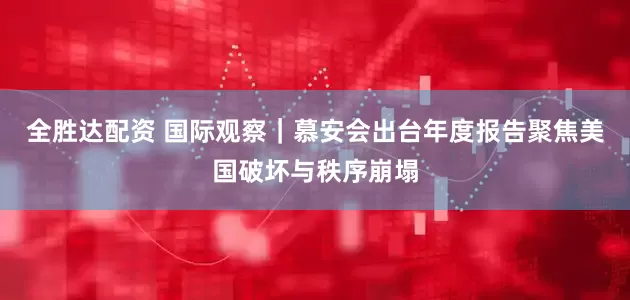 全胜达配资 国际观察｜慕安会出台年度报告　聚焦美国破坏与秩序崩塌