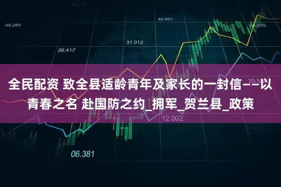 全民配资 致全县适龄青年及家长的一封信——以青春之名 赴国防之约_拥军_贺兰县_政策