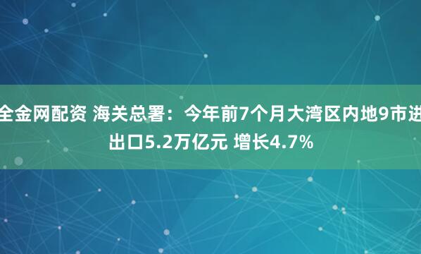 全金网配资 海关总署：今年前7个月大湾区内地9市进出口5.2万亿元 增长4.7%