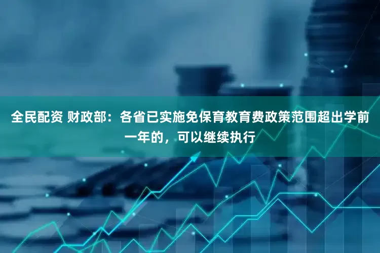 全民配资 财政部：各省已实施免保育教育费政策范围超出学前一年的，可以继续执行