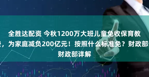 全胜达配资 今秋1200万大班儿童免收保育教育费，为家庭减负200亿元！按照什么标准免？财政部详解