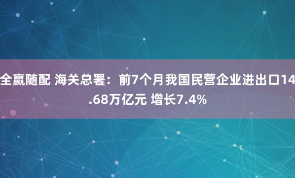 全赢随配 海关总署：前7个月我国民营企业进出口14.68万亿元 增长7.4%
