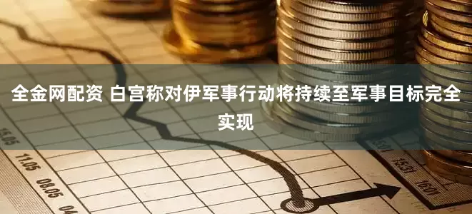 全金网配资 白宫称对伊军事行动将持续至军事目标完全实现