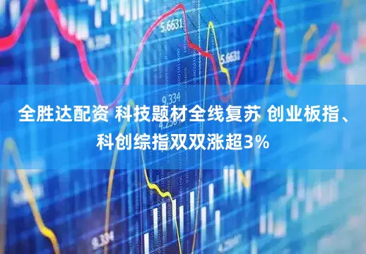 全胜达配资 科技题材全线复苏 创业板指、科创综指双双涨超3%