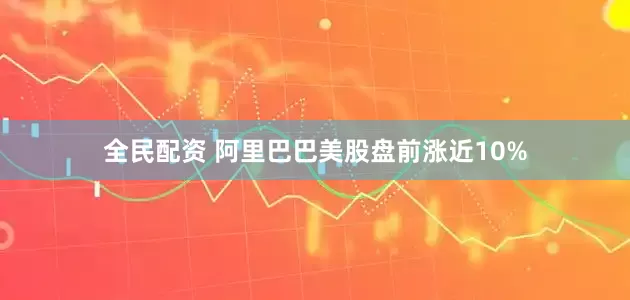 全民配资 阿里巴巴美股盘前涨近10%