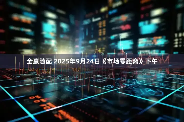 全赢随配 2025年9月24日《市场零距离》下午