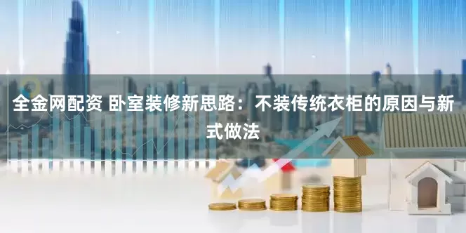 全金网配资 卧室装修新思路：不装传统衣柜的原因与新式做法