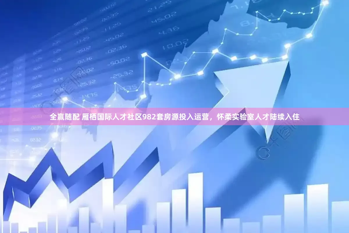 全赢随配 雁栖国际人才社区982套房源投入运营，怀柔实验室人才陆续入住