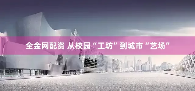 全金网配资 从校园“工坊”到城市“艺场”