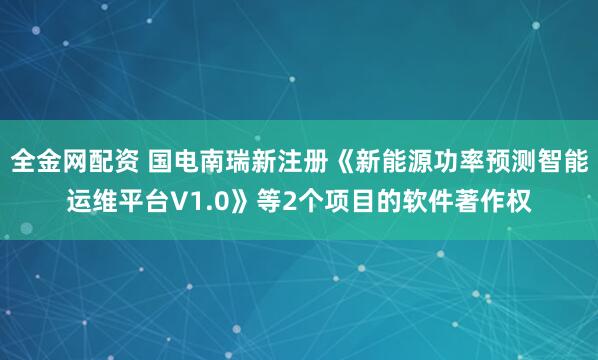 全金网配资 国电南瑞新注册《新能源功率预测智能运维平台V1.0》等2个项目的软件著作权