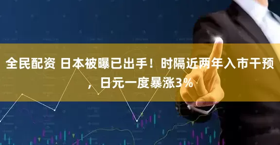 全民配资 日本被曝已出手！时隔近两年入市干预，日元一度暴涨3%