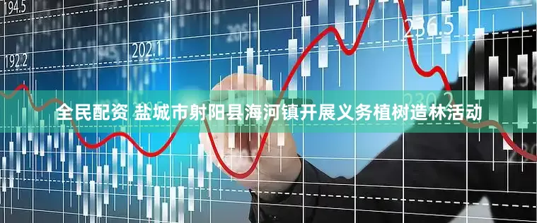 全民配资 盐城市射阳县海河镇开展义务植树造林活动